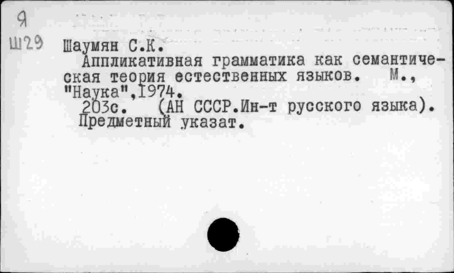 ﻿Шаумян С.К.
Аппликативная грамматика как семантиче окая теория естественных языков. М., ’’Наука”, 1974.	.
203с. (АН СССР.Ин-т русского языка).
Предметный указат.